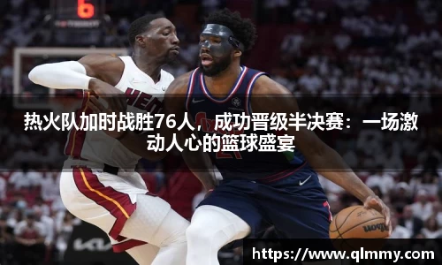 热火队加时战胜76人，成功晋级半决赛：一场激动人心的篮球盛宴