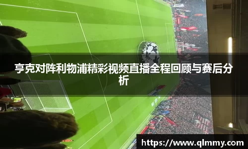 亨克对阵利物浦精彩视频直播全程回顾与赛后分析