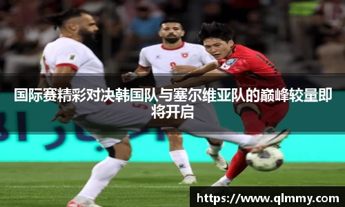 国际赛精彩对决韩国队与塞尔维亚队的巅峰较量即将开启