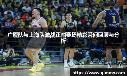 广厦队与上海队激战正酣赛场精彩瞬间回顾与分析