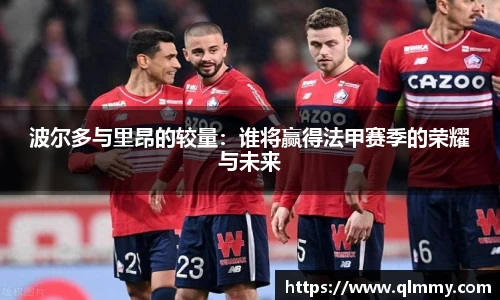波尔多与里昂的较量：谁将赢得法甲赛季的荣耀与未来