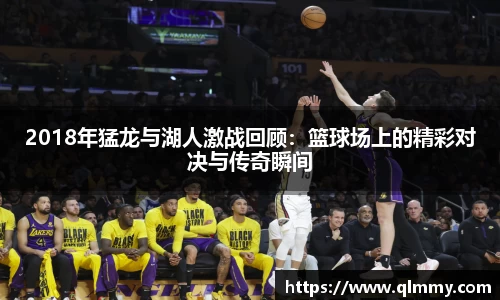 2018年猛龙与湖人激战回顾：篮球场上的精彩对决与传奇瞬间