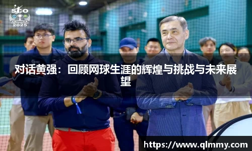 对话黄强：回顾网球生涯的辉煌与挑战与未来展望