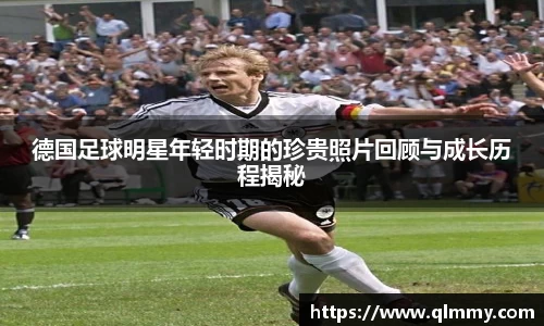 德国足球明星年轻时期的珍贵照片回顾与成长历程揭秘