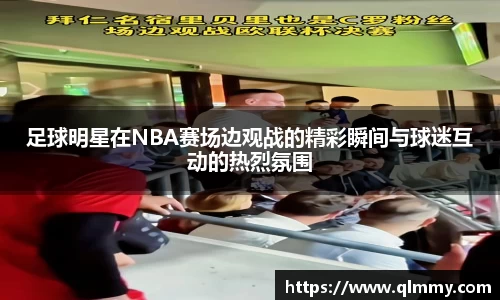 足球明星在NBA赛场边观战的精彩瞬间与球迷互动的热烈氛围